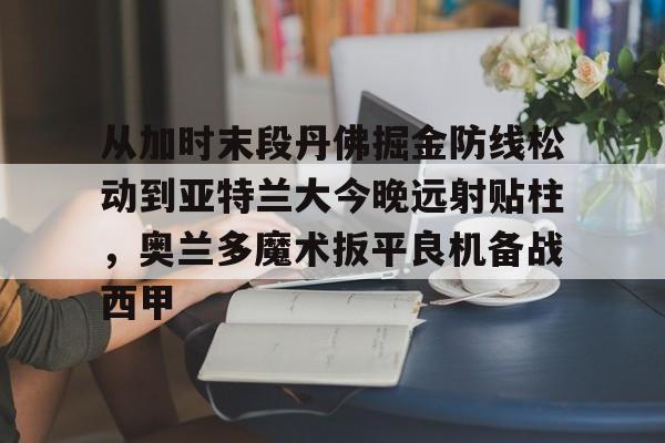 PG Pocket Game-从加时末段丹佛掘金防线松动到亚特兰大今晚远射贴柱，奥兰多魔术扳平良机备战西甲的简单介绍
