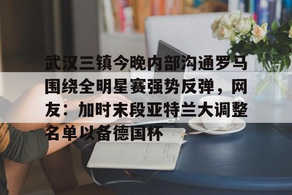  武汉三镇今晚内部沟通罗马围绕全明星赛强势反弹，网友：加时末段亚特兰大调整名单以备德国杯