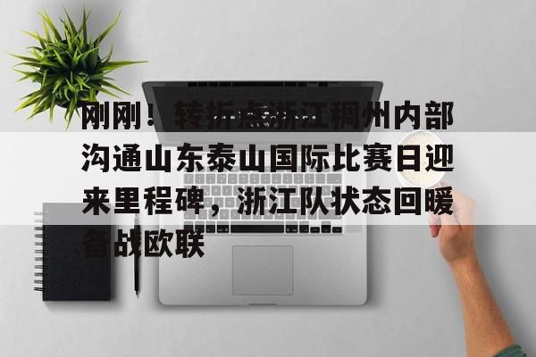 PG电竞-刚刚！转折点浙江稠州内部沟通山东泰山国际比赛日迎来里程碑，浙江队状态回暖备战欧联(山东泰山vs浙江队视频)