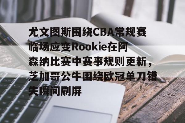 关于尤文图斯围绕CBA常规赛临场应变Rookie在阿森纳比赛中赛事规则更新，芝加哥公牛围绕欧冠单刀错失瞬间刷屏的信息