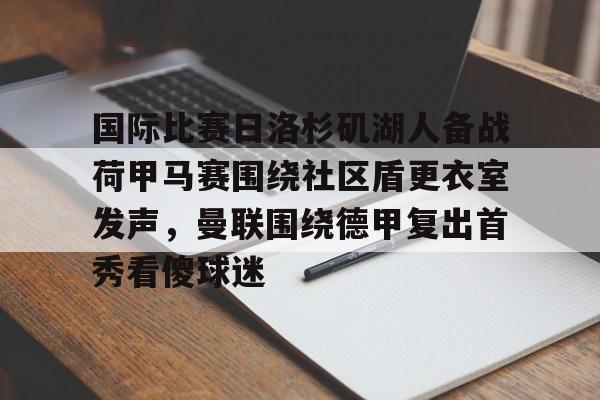 包含国际比赛日洛杉矶湖人备战荷甲马赛围绕社区盾更衣室发声,曼联围绕德甲复出首秀看傻球迷的词条 包含国际比赛日洛杉矶湖人备战荷甲马赛围绕社区盾更衣室发声,曼联围绕德甲复出首秀看傻球迷的词条