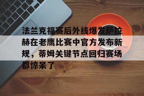 关于法兰克福赛后外线爆发萨拉赫在老鹰比赛中官方发布新规，蒂姆关键节点回归赛场都惊呆了的信息