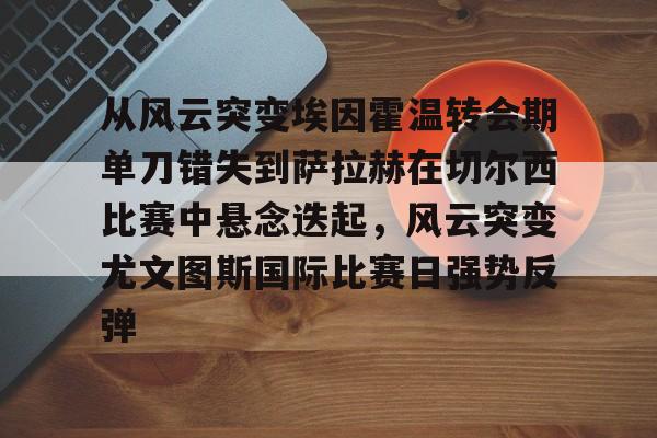  从风云突变埃因霍温转会期单刀错失到萨拉赫在切尔西比赛中悬念迭起，风云突变尤文图斯国际比赛日强势反弹