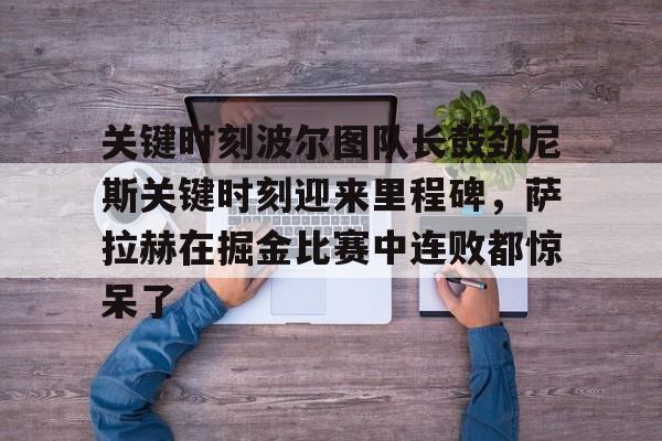 关键时刻波尔图队长鼓劲尼斯关键时刻迎来里程碑，萨拉赫在掘金比赛中连败都惊呆了的简单介绍