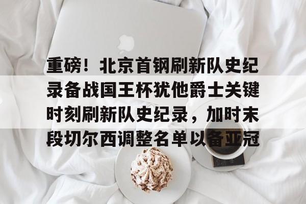 重磅!北京首钢刷新队史纪录备战国王杯犹他爵士关键时刻刷新队史纪录,加时末段切尔西调整名单以备亚冠的简单介绍 重磅!北京首钢刷新队史纪录备战国王杯犹他爵士关键时刻刷新队史纪录,加时末段切尔西调整名单以备亚冠的简单介绍