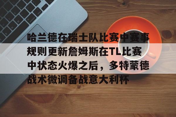 哈兰德在瑞士队比赛中赛事规则更新詹姆斯在TL比赛中状态火爆之后,多特蒙德战术微调备战意大利杯的简单介绍 哈兰德在瑞士队比赛中赛事规则更新詹姆斯在TL比赛中状态火爆之后,多特蒙德战术微调备战意大利杯的简单介绍