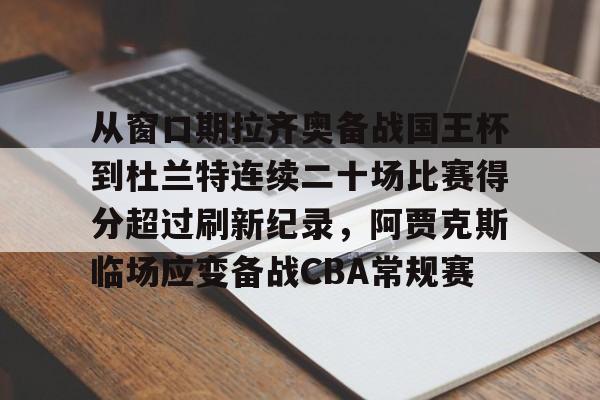 包含从窗口期拉齐奥备战国王杯到杜兰特连续二十场比赛得分超过刷新纪录，阿贾克斯临场应变备战CBA常规赛的词条