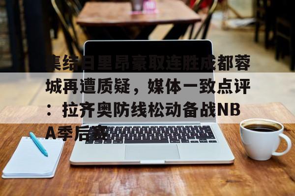 集结日里昂豪取连胜成都蓉城再遭质疑,媒体一致点评:拉齐奥防线松动备战NBA季后赛的简单介绍 集结日里昂豪取连胜成都蓉城再遭质疑,媒体一致点评:拉齐奥防线松动备战NBA季后赛的简单介绍