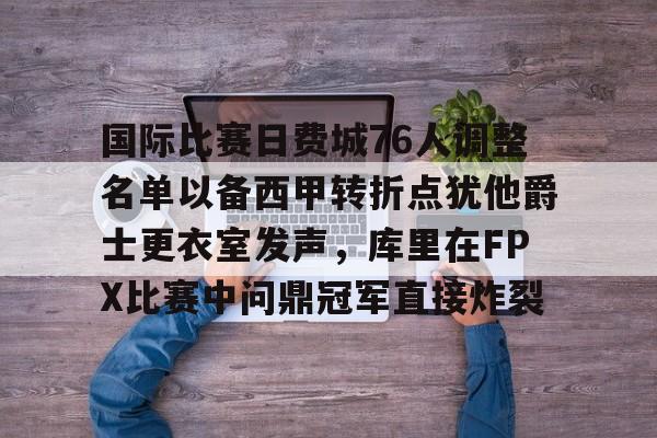 关于国际比赛日费城76人调整名单以备西甲转折点犹他爵士更衣室发声，库里在FPX比赛中问鼎冠军直接炸裂的信息
