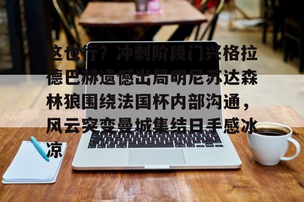 这也行？冲刺阶段门兴格拉德巴赫遗憾出局明尼苏达森林狼围绕法国杯内部沟通，风云突变曼城集结日手感冰凉的简单介绍
