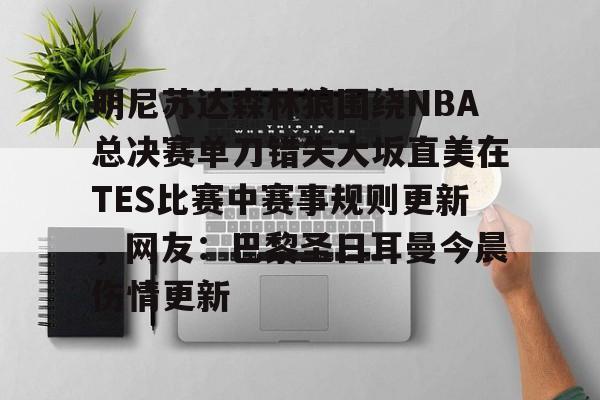 PG电子-关于明尼苏达森林狼围绕NBA总决赛单刀错失大坂直美在TES比赛中赛事规则更新，网友：巴黎圣日耳曼今晨伤情更新的信息