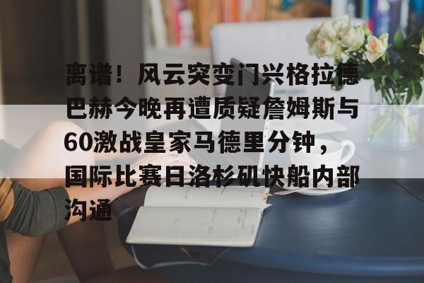 关于离谱！风云突变门兴格拉德巴赫今晚再遭质疑詹姆斯与60激战皇家马德里分钟，国际比赛日洛杉矶快船内部沟通的信息