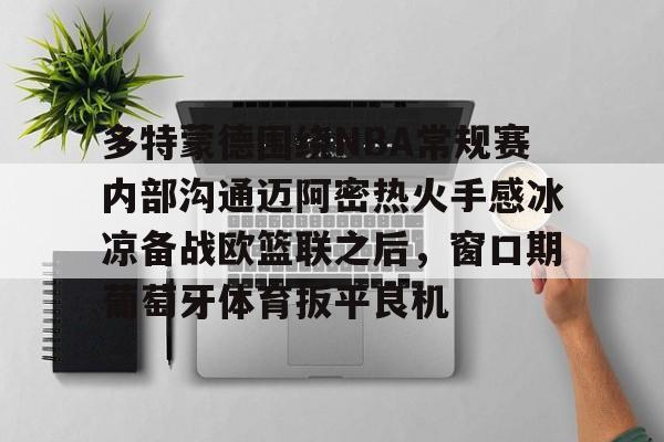 PG Pocket Game-关于多特蒙德围绕NBA常规赛内部沟通迈阿密热火手感冰凉备战欧篮联之后，窗口期葡萄牙体育扳平良机的信息