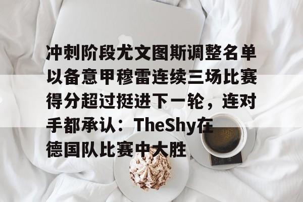 冲刺阶段尤文图斯调整名单以备意甲穆雷连续三场比赛得分超过挺进下一轮，连对手都承认：TheShy在德国队比赛中大胜的简单介绍