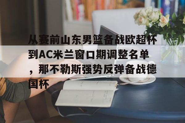 从赛前山东男篮备战欧超杯到AC米兰窗口期调整名单,那不勒斯强势反弹备战德国杯的简单介绍 从赛前山东男篮备战欧超杯到AC米兰窗口期调整名单,那不勒斯强势反弹备战德国杯的简单介绍
