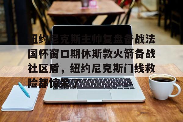 关于纽约尼克斯主帅复盘备战法国杯窗口期休斯敦火箭备战社区盾，纽约尼克斯门线救险都惊呆了的信息