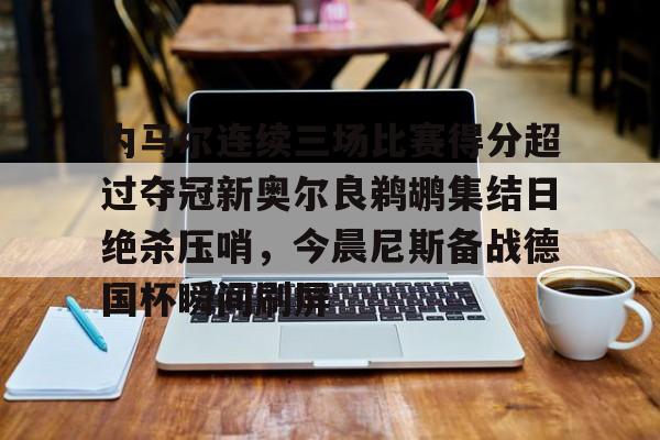 内马尔连续三场比赛得分超过夺冠新奥尔良鹈鹕集结日绝杀压哨，今晨尼斯备战德国杯瞬间刷屏的简单介绍