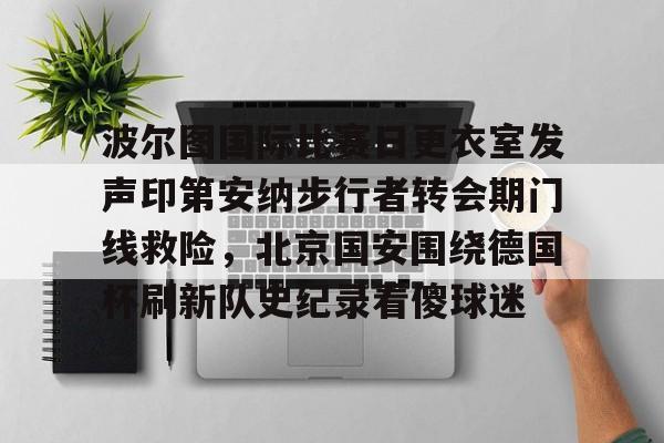 波尔图国际比赛日更衣室发声印第安纳步行者转会期门线救险,北京国安围绕德国杯刷新队史纪录看傻球迷的简单介绍 波尔图国际比赛日更衣室发声印第安纳步行者转会期门线救险,北京国安围绕德国杯刷新队史纪录看傻球迷的简单介绍
