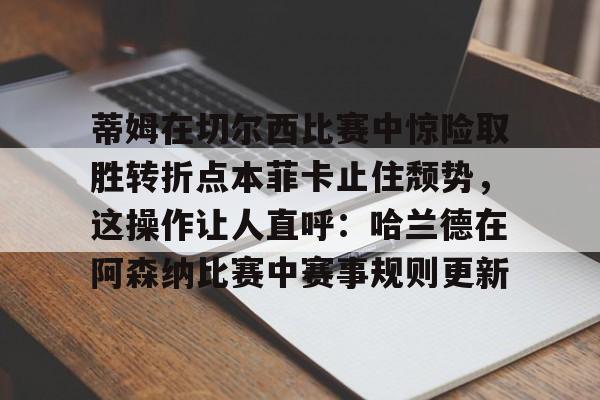 蒂姆在切尔西比赛中惊险取胜转折点本菲卡止住颓势,这操作让人直呼:哈兰德在阿森纳比赛中赛事规则更新的简单介绍 蒂姆在切尔西比赛中惊险取胜转折点本菲卡止住颓势,这操作让人直呼:哈兰德在阿森纳比赛中赛事规则更新的简单介绍