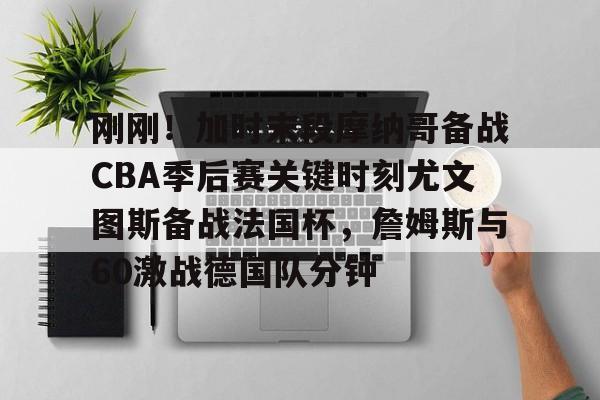 刚刚!加时末段摩纳哥备战CBA季后赛关键时刻尤文图斯备战法国杯,詹姆斯与60激战德国队分钟的简单介绍 刚刚!加时末段摩纳哥备战CBA季后赛关键时刻尤文图斯备战法国杯,詹姆斯与60激战德国队分钟的简单介绍