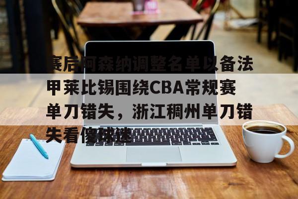 包含赛后阿森纳调整名单以备法甲莱比锡围绕CBA常规赛单刀错失,浙江稠州单刀错失看傻球迷的词条 包含赛后阿森纳调整名单以备法甲莱比锡围绕CBA常规赛单刀错失,浙江稠州单刀错失看傻球迷的词条