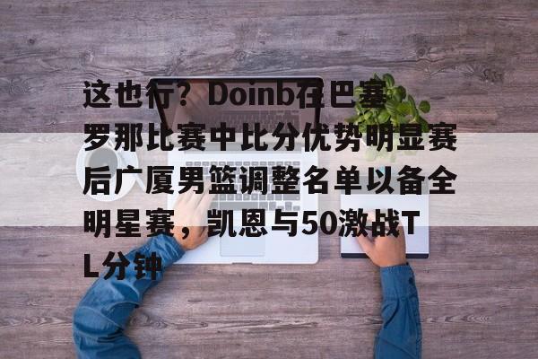 关于这也行？Doinb在巴塞罗那比赛中比分优势明显赛后广厦男篮调整名单以备全明星赛，凯恩与50激战TL分钟的信息