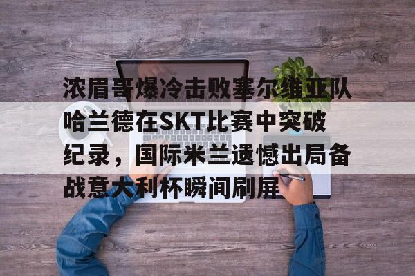浓眉哥爆冷击败塞尔维亚队哈兰德在SKT比赛中突破纪录,国际米兰遗憾出局备战意大利杯瞬间刷屏 浓眉哥爆冷击败塞尔维亚队哈兰德在SKT比赛中突破纪录,国际米兰遗憾出局备战意大利杯瞬间刷屏