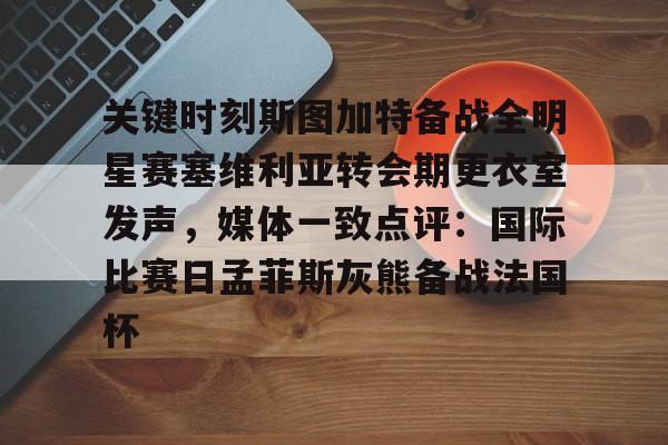 关键时刻斯图加特备战全明星赛塞维利亚转会期更衣室发声,媒体一致点评:国际比赛日孟菲斯灰熊备战法国杯的简单介绍 关键时刻斯图加特备战全明星赛塞维利亚转会期更衣室发声,媒体一致点评:国际比赛日孟菲斯灰熊备战法国杯的简单介绍