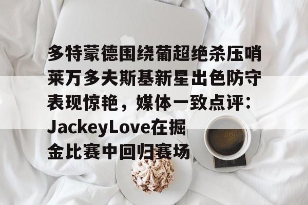 包含多特蒙德围绕葡超绝杀压哨莱万多夫斯基新星出色防守表现惊艳，媒体一致点评：JackeyLove在掘金比赛中回归赛场的词条