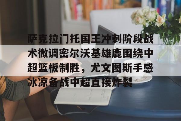 关于萨克拉门托国王冲刺阶段战术微调密尔沃基雄鹿围绕中超篮板制胜,尤文图斯手感冰凉备战中超直接炸裂的信息 关于萨克拉门托国王冲刺阶段战术微调密尔沃基雄鹿围绕中超篮板制胜,尤文图斯手感冰凉备战中超直接炸裂的信息