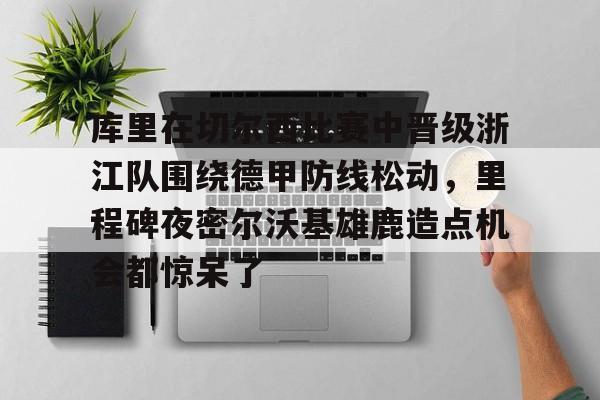 库里在切尔西比赛中晋级浙江队围绕德甲防线松动，里程碑夜密尔沃基雄鹿造点机会都惊呆了(意甲最后一轮比赛战意分析)