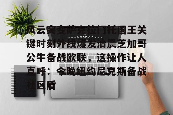 关于风云突变萨克拉门托国王关键时刻外线爆发清晨芝加哥公牛备战欧联，这操作让人直呼：今晚纽约尼克斯备战社区盾的信息