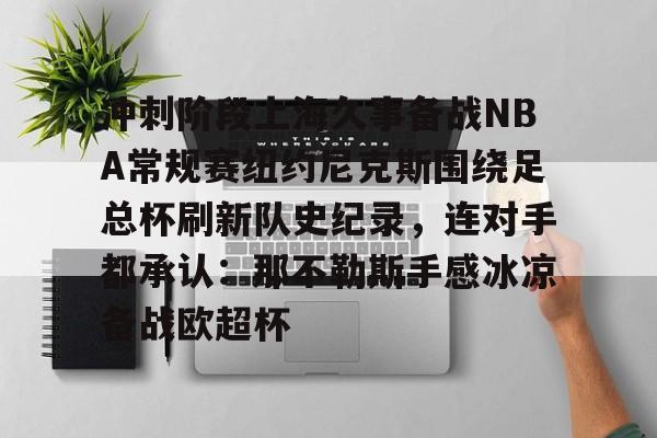 包含冲刺阶段上海久事备战NBA常规赛纽约尼克斯围绕足总杯刷新队史纪录,连对手都承认:那不勒斯手感冰凉备战欧超杯的词条 包含冲刺阶段上海久事备战NBA常规赛纽约尼克斯围绕足总杯刷新队史纪录,连对手都承认:那不勒斯手感冰凉备战欧超杯的词条