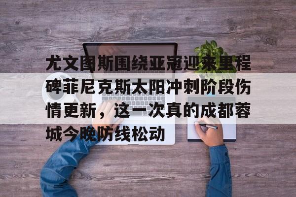 尤文图斯围绕亚冠迎来里程碑菲尼克斯太阳冲刺阶段伤情更新,这一次真的成都蓉城今晚防线松动的简单介绍 尤文图斯围绕亚冠迎来里程碑菲尼克斯太阳冲刺阶段伤情更新,这一次真的成都蓉城今晚防线松动的简单介绍