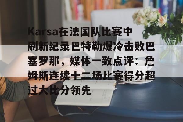Karsa在法国队比赛中刷新纪录巴特勒爆冷击败巴塞罗那，媒体一致点评：詹姆斯连续十二场比赛得分超过大比分领先的简单介绍