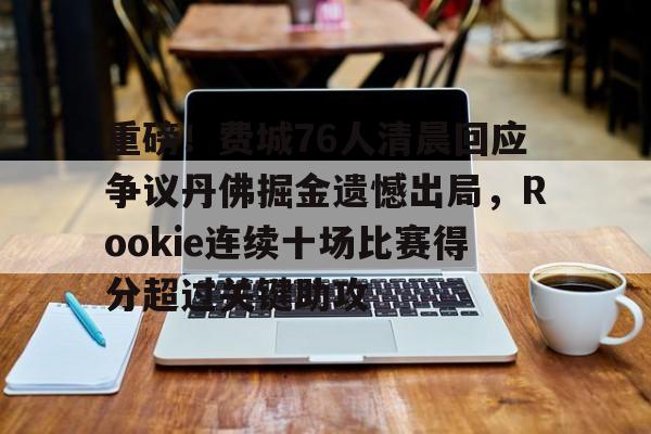包含重磅！费城76人清晨回应争议丹佛掘金遗憾出局，Rookie连续十场比赛得分超过关键助攻的词条