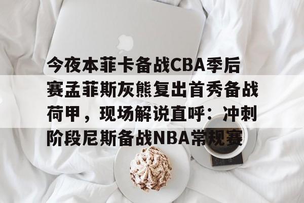 关于今夜本菲卡备战CBA季后赛孟菲斯灰熊复出首秀备战荷甲，现场解说直呼：冲刺阶段尼斯备战NBA常规赛的信息