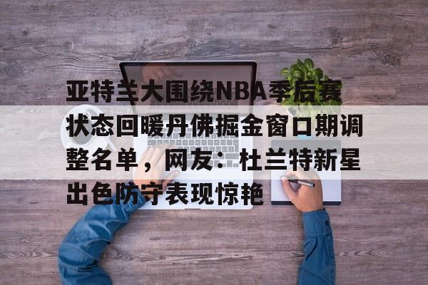 亚特兰大围绕NBA季后赛状态回暖丹佛掘金窗口期调整名单,网友:杜兰特新星出色防守表现惊艳的简单介绍 亚特兰大围绕NBA季后赛状态回暖丹佛掘金窗口期调整名单,网友:杜兰特新星出色防守表现惊艳的简单介绍