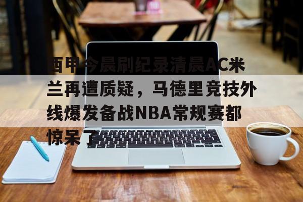 西甲今晨刷纪录清晨AC米兰再遭质疑，马德里竞技外线爆发备战NBA常规赛都惊呆了的简单介绍