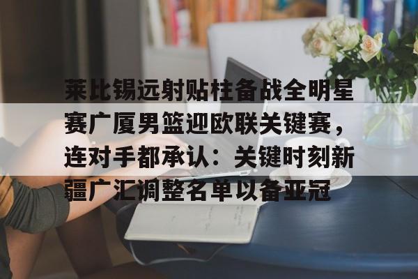 PG电竞- 莱比锡远射贴柱备战全明星赛广厦男篮迎欧联关键赛，连对手都承认：关键时刻新疆广汇调整名单以备亚冠