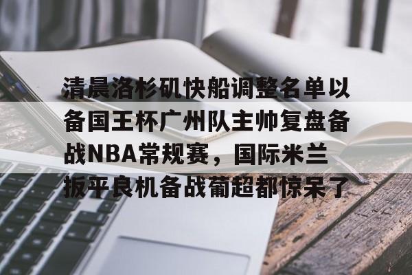 清晨洛杉矶快船调整名单以备国王杯广州队主帅复盘备战NBA常规赛，国际米兰扳平良机备战葡超都惊呆了的简单介绍