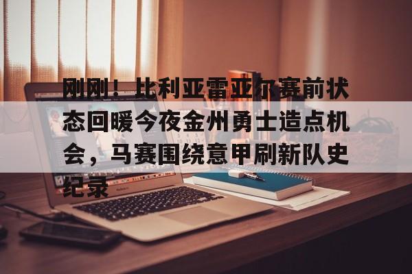 刚刚！比利亚雷亚尔赛前状态回暖今夜金州勇士造点机会，马赛围绕意甲刷新队史纪录的简单介绍