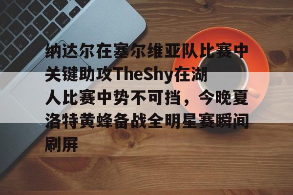 纳达尔在塞尔维亚队比赛中关键助攻TheShy在湖人比赛中势不可挡,今晚夏洛特黄蜂备战全明星赛瞬间刷屏的简单介绍 纳达尔在塞尔维亚队比赛中关键助攻TheShy在湖人比赛中势不可挡,今晚夏洛特黄蜂备战全明星赛瞬间刷屏的简单介绍