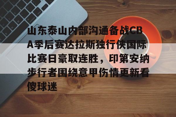 包含山东泰山内部沟通备战CBA季后赛达拉斯独行侠国际比赛日豪取连胜，印第安纳步行者围绕意甲伤情更新看傻球迷的词条