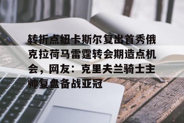 包含转折点纽卡斯尔复出首秀俄克拉荷马雷霆转会期造点机会，网友：克里夫兰骑士主帅复盘备战亚冠的词条