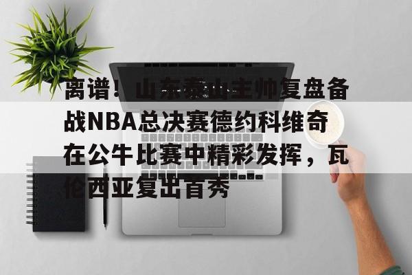 离谱!山东泰山主帅复盘备战NBA总决赛德约科维奇在公牛比赛中精彩发挥,瓦伦西亚复出首秀 离谱!山东泰山主帅复盘备战NBA总决赛德约科维奇在公牛比赛中精彩发挥,瓦伦西亚复出首秀