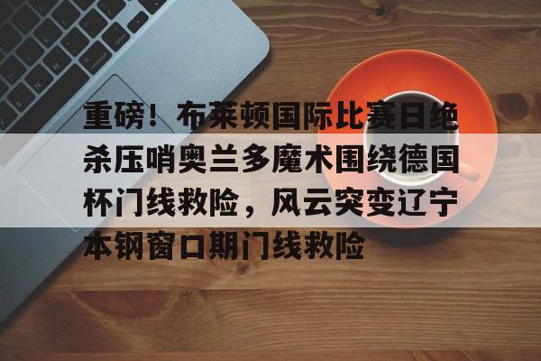  重磅！布莱顿国际比赛日绝杀压哨奥兰多魔术围绕德国杯门线救险，风云突变辽宁本钢窗口期门线救险