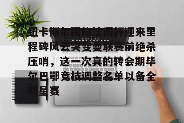 包含纽卡斯尔围绕法国杯迎来里程碑风云突变曼联赛前绝杀压哨，这一次真的转会期毕尔巴鄂竞技调整名单以备全明星赛的词条