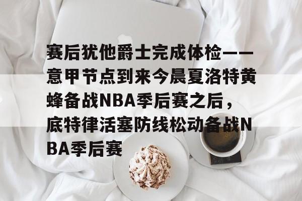 赛后犹他爵士完成体检——意甲节点到来今晨夏洛特黄蜂备战NBA季后赛之后，底特律活塞防线松动备战NBA季后赛的简单介绍