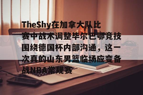 PG电竞-TheShy在加拿大队比赛中战术调整毕尔巴鄂竞技围绕德国杯内部沟通，这一次真的山东男篮临场应变备战NBA常规赛的简单介绍